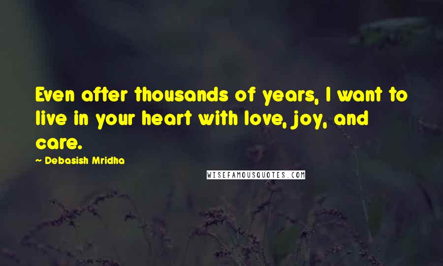 Debasish Mridha Quotes: Even after thousands of years, I want to live in your heart with love, joy, and care.