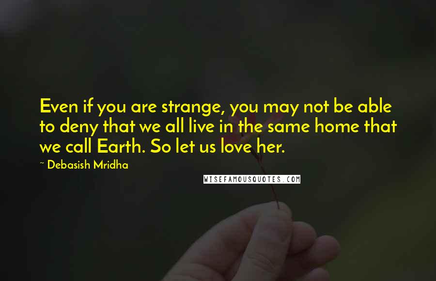 Debasish Mridha Quotes: Even if you are strange, you may not be able to deny that we all live in the same home that we call Earth. So let us love her.