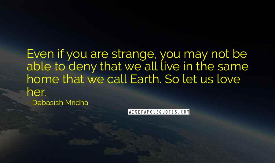 Debasish Mridha Quotes: Even if you are strange, you may not be able to deny that we all live in the same home that we call Earth. So let us love her.