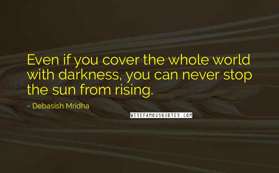 Debasish Mridha Quotes: Even if you cover the whole world with darkness, you can never stop the sun from rising.