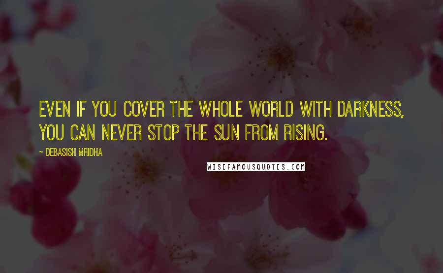 Debasish Mridha Quotes: Even if you cover the whole world with darkness, you can never stop the sun from rising.
