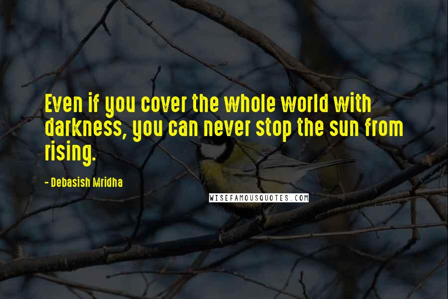 Debasish Mridha Quotes: Even if you cover the whole world with darkness, you can never stop the sun from rising.