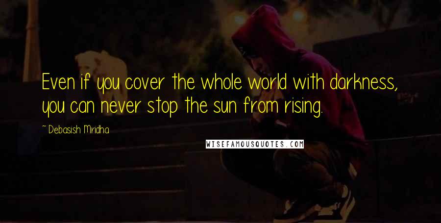 Debasish Mridha Quotes: Even if you cover the whole world with darkness, you can never stop the sun from rising.