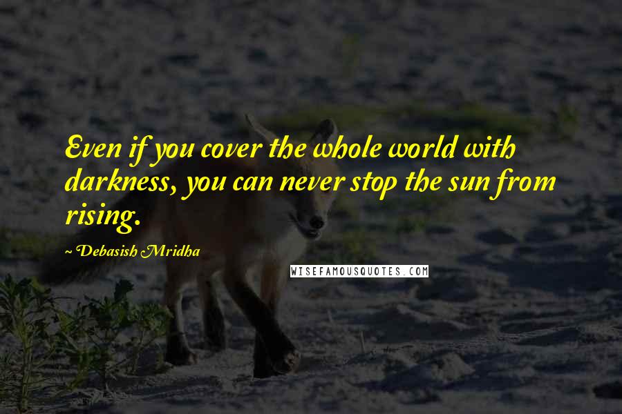 Debasish Mridha Quotes: Even if you cover the whole world with darkness, you can never stop the sun from rising.