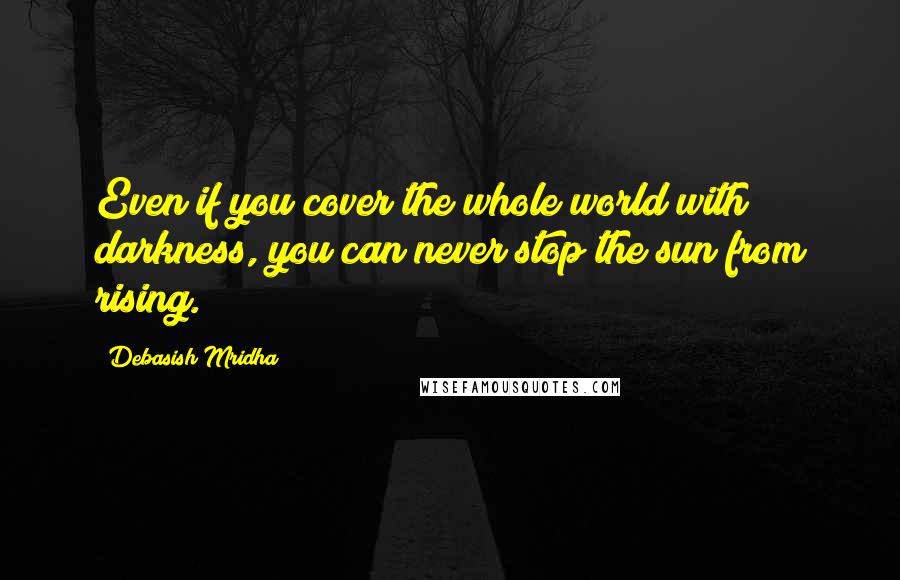Debasish Mridha Quotes: Even if you cover the whole world with darkness, you can never stop the sun from rising.
