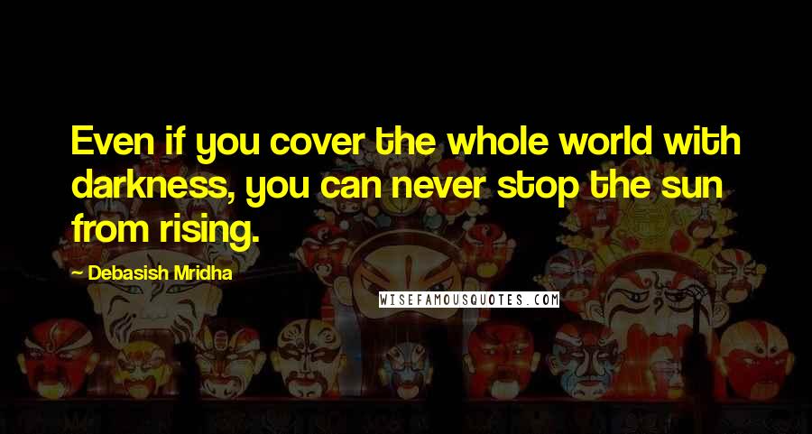 Debasish Mridha Quotes: Even if you cover the whole world with darkness, you can never stop the sun from rising.