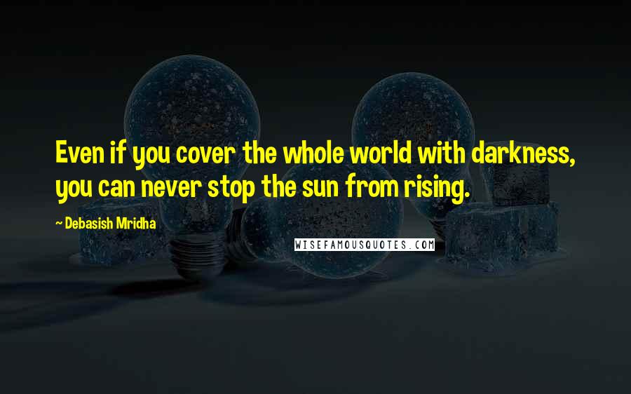 Debasish Mridha Quotes: Even if you cover the whole world with darkness, you can never stop the sun from rising.