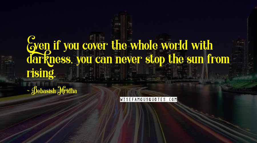 Debasish Mridha Quotes: Even if you cover the whole world with darkness, you can never stop the sun from rising.