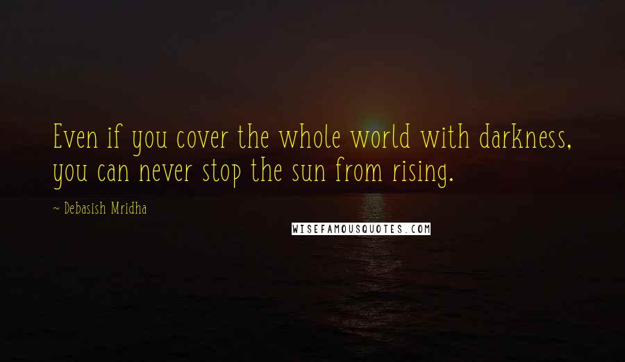 Debasish Mridha Quotes: Even if you cover the whole world with darkness, you can never stop the sun from rising.
