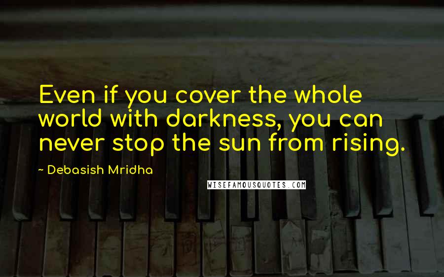 Debasish Mridha Quotes: Even if you cover the whole world with darkness, you can never stop the sun from rising.