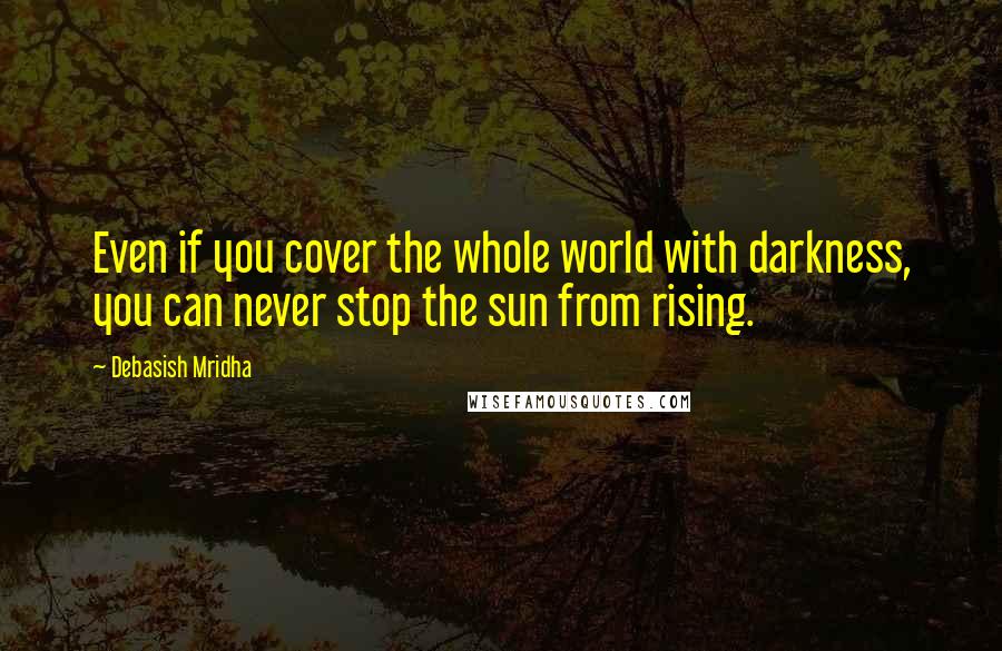 Debasish Mridha Quotes: Even if you cover the whole world with darkness, you can never stop the sun from rising.