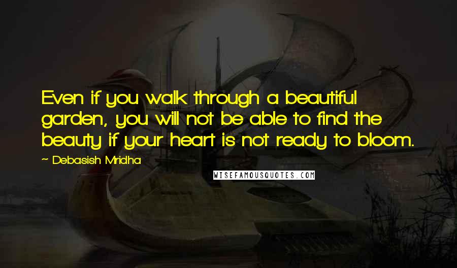 Debasish Mridha Quotes: Even if you walk through a beautiful garden, you will not be able to find the beauty if your heart is not ready to bloom.