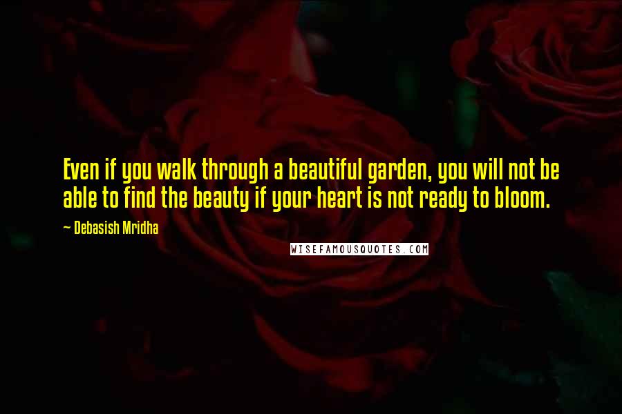 Debasish Mridha Quotes: Even if you walk through a beautiful garden, you will not be able to find the beauty if your heart is not ready to bloom.