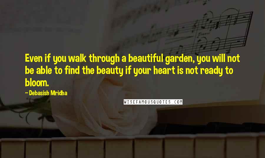 Debasish Mridha Quotes: Even if you walk through a beautiful garden, you will not be able to find the beauty if your heart is not ready to bloom.