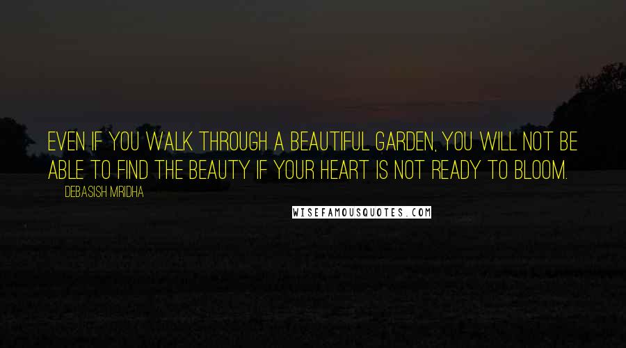 Debasish Mridha Quotes: Even if you walk through a beautiful garden, you will not be able to find the beauty if your heart is not ready to bloom.