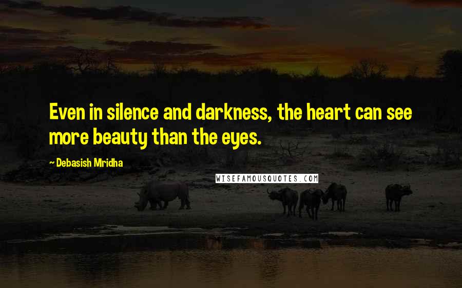 Debasish Mridha Quotes: Even in silence and darkness, the heart can see more beauty than the eyes.