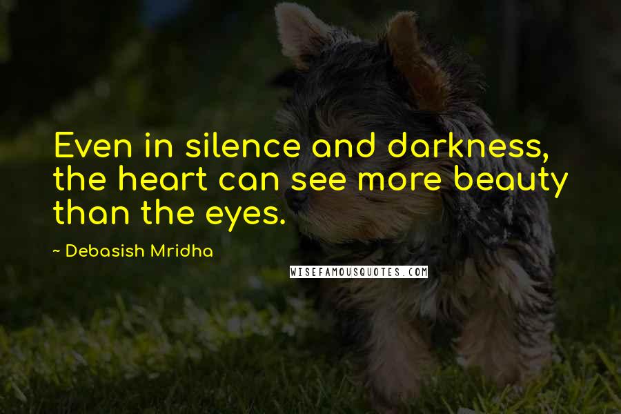 Debasish Mridha Quotes: Even in silence and darkness, the heart can see more beauty than the eyes.