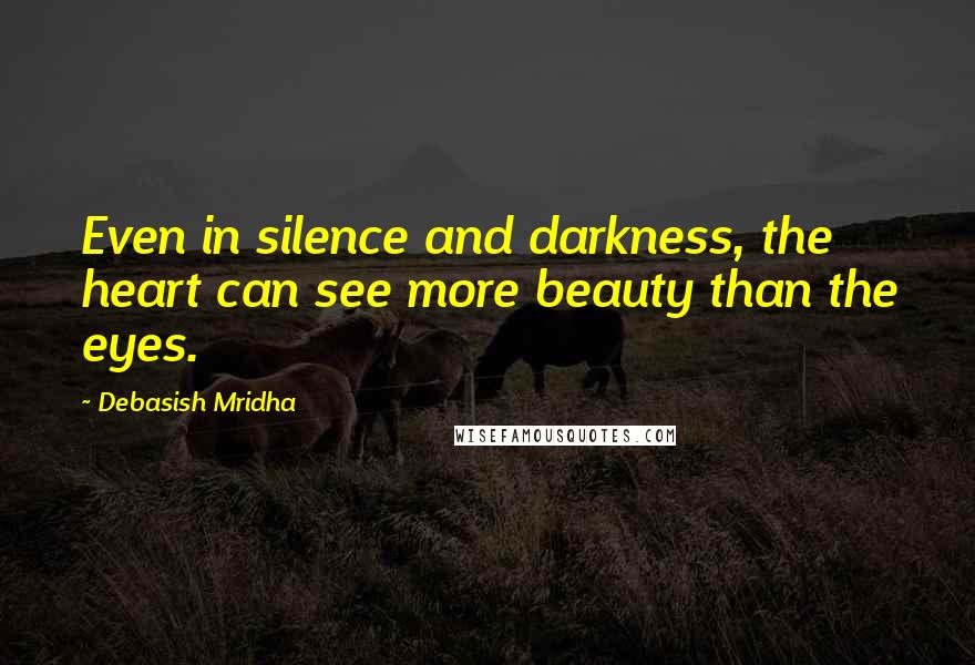 Debasish Mridha Quotes: Even in silence and darkness, the heart can see more beauty than the eyes.