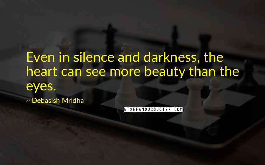 Debasish Mridha Quotes: Even in silence and darkness, the heart can see more beauty than the eyes.