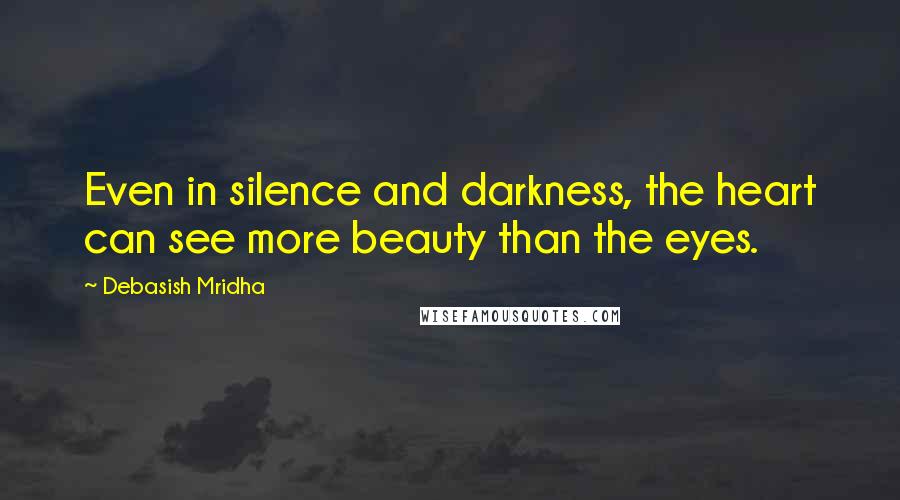 Debasish Mridha Quotes: Even in silence and darkness, the heart can see more beauty than the eyes.