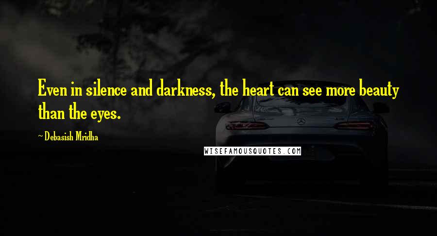 Debasish Mridha Quotes: Even in silence and darkness, the heart can see more beauty than the eyes.