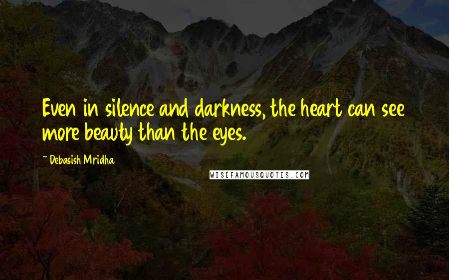 Debasish Mridha Quotes: Even in silence and darkness, the heart can see more beauty than the eyes.
