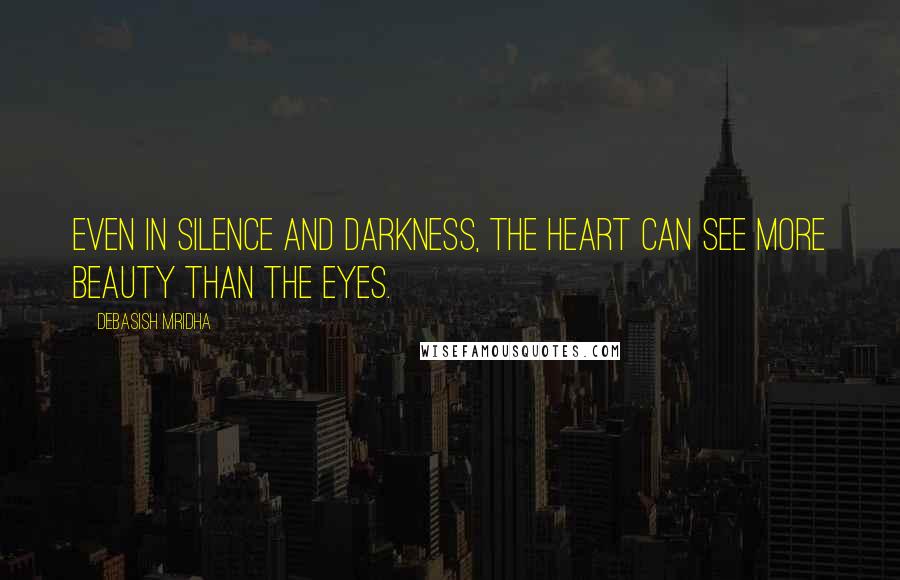 Debasish Mridha Quotes: Even in silence and darkness, the heart can see more beauty than the eyes.
