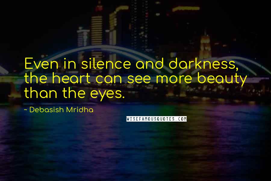 Debasish Mridha Quotes: Even in silence and darkness, the heart can see more beauty than the eyes.