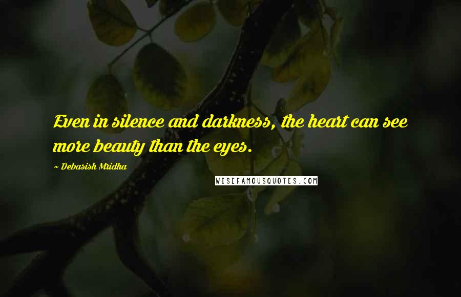 Debasish Mridha Quotes: Even in silence and darkness, the heart can see more beauty than the eyes.