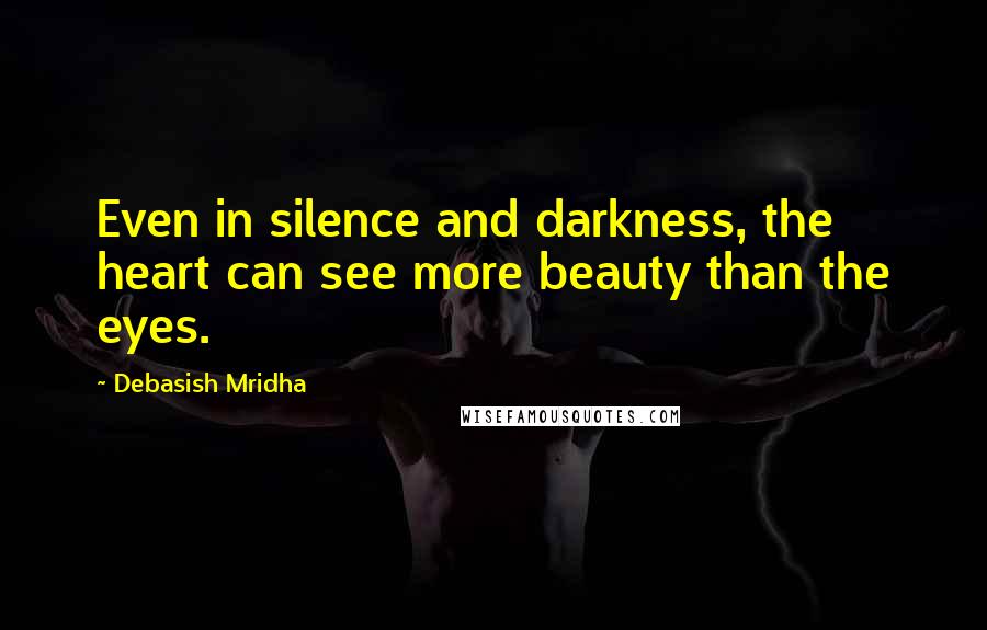 Debasish Mridha Quotes: Even in silence and darkness, the heart can see more beauty than the eyes.