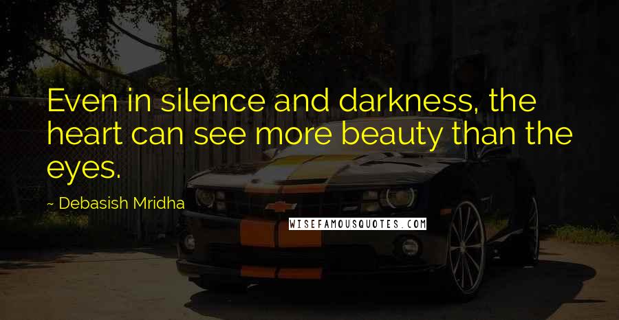 Debasish Mridha Quotes: Even in silence and darkness, the heart can see more beauty than the eyes.