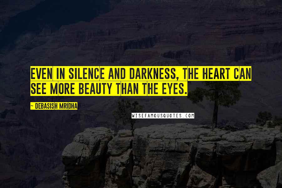 Debasish Mridha Quotes: Even in silence and darkness, the heart can see more beauty than the eyes.