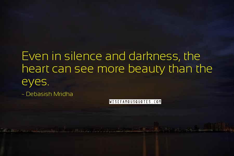 Debasish Mridha Quotes: Even in silence and darkness, the heart can see more beauty than the eyes.