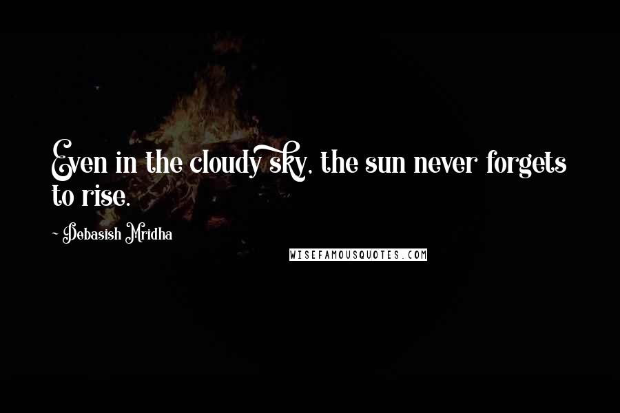 Debasish Mridha Quotes: Even in the cloudy sky, the sun never forgets to rise.