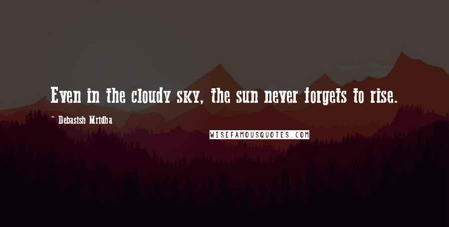 Debasish Mridha Quotes: Even in the cloudy sky, the sun never forgets to rise.