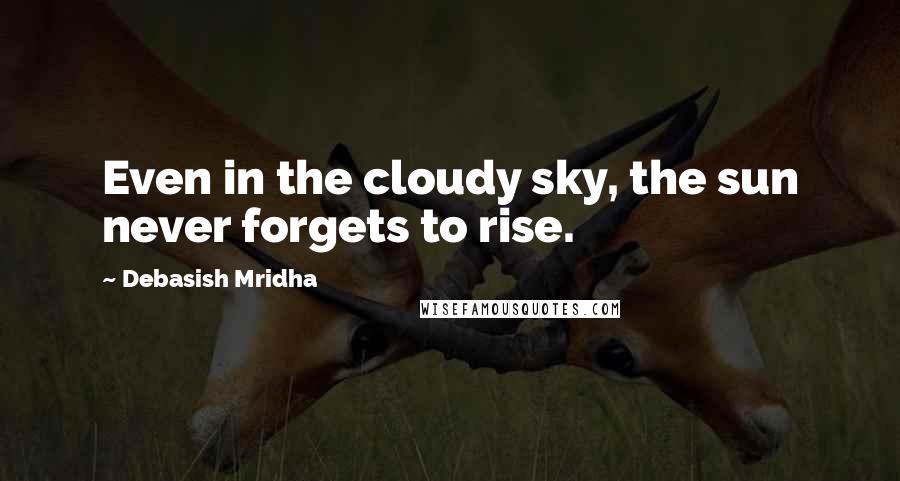 Debasish Mridha Quotes: Even in the cloudy sky, the sun never forgets to rise.