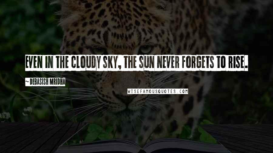 Debasish Mridha Quotes: Even in the cloudy sky, the sun never forgets to rise.