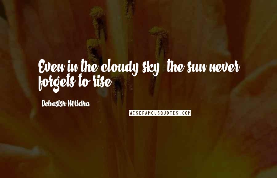 Debasish Mridha Quotes: Even in the cloudy sky, the sun never forgets to rise.