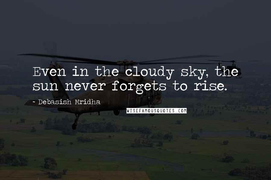 Debasish Mridha Quotes: Even in the cloudy sky, the sun never forgets to rise.