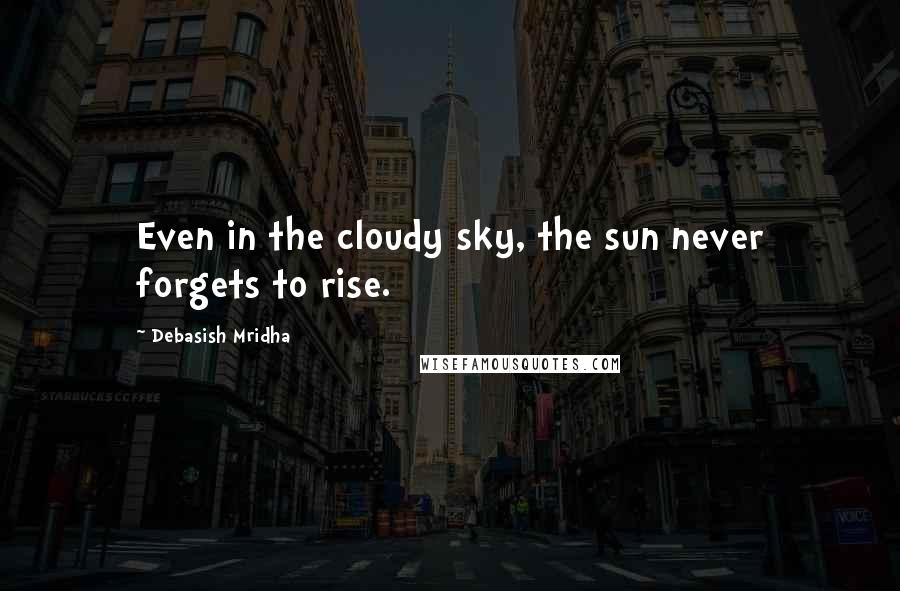 Debasish Mridha Quotes: Even in the cloudy sky, the sun never forgets to rise.