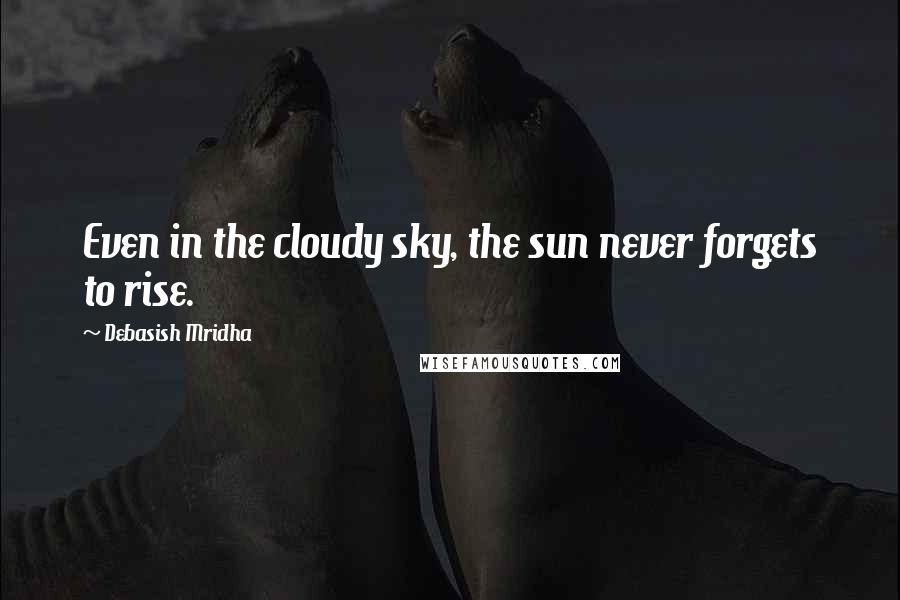 Debasish Mridha Quotes: Even in the cloudy sky, the sun never forgets to rise.