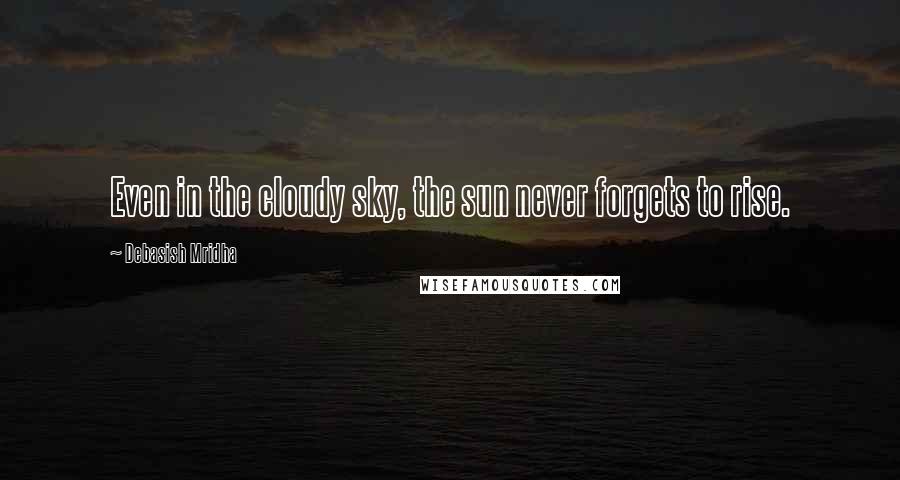 Debasish Mridha Quotes: Even in the cloudy sky, the sun never forgets to rise.