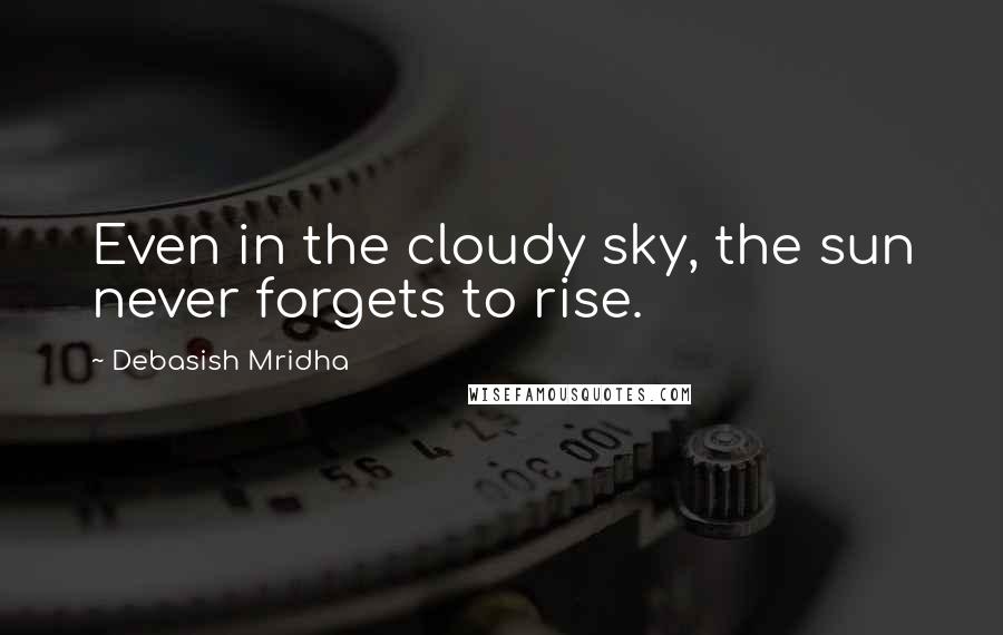 Debasish Mridha Quotes: Even in the cloudy sky, the sun never forgets to rise.