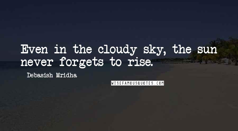 Debasish Mridha Quotes: Even in the cloudy sky, the sun never forgets to rise.