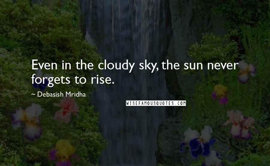 Debasish Mridha Quotes: Even in the cloudy sky, the sun never forgets to rise.