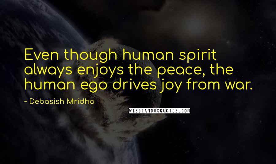 Debasish Mridha Quotes: Even though human spirit always enjoys the peace, the human ego drives joy from war.