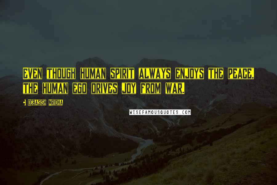 Debasish Mridha Quotes: Even though human spirit always enjoys the peace, the human ego drives joy from war.