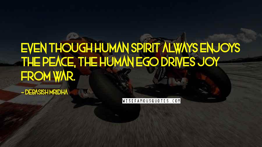 Debasish Mridha Quotes: Even though human spirit always enjoys the peace, the human ego drives joy from war.