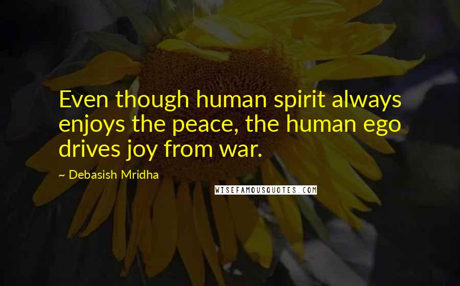 Debasish Mridha Quotes: Even though human spirit always enjoys the peace, the human ego drives joy from war.