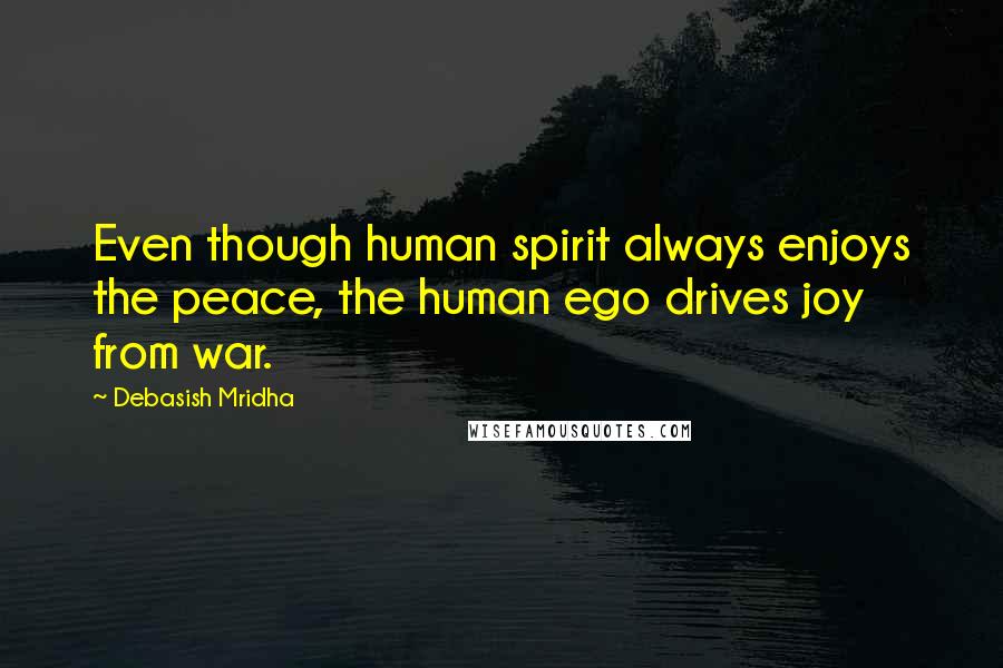 Debasish Mridha Quotes: Even though human spirit always enjoys the peace, the human ego drives joy from war.